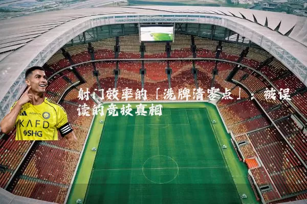 射门效率的「洗牌清零点」:被误读的竞技真相