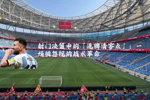 射门决策中的「洗牌清零点」:一场被忽视的战术革命