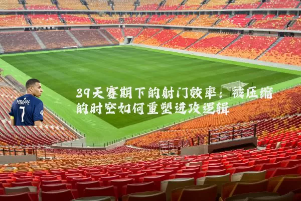 39天赛期下的射门效率:被压缩的时空如何重塑进攻逻辑