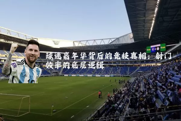 球迷嘉年华背后的竞技真相：射门效率的底层逻辑