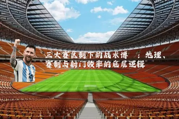 三大赛区制下的战术博弈：地理、赛制与射门效率的底层逻辑