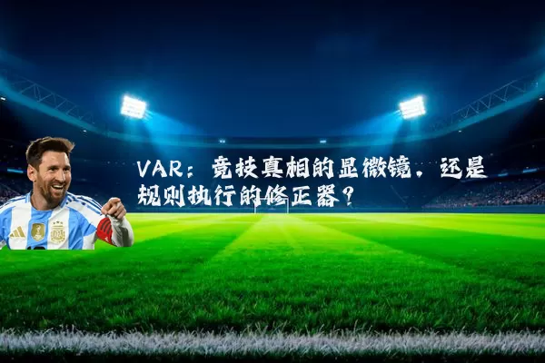 VAR:竞技真相的显微镜,还是规则执行的修正器?