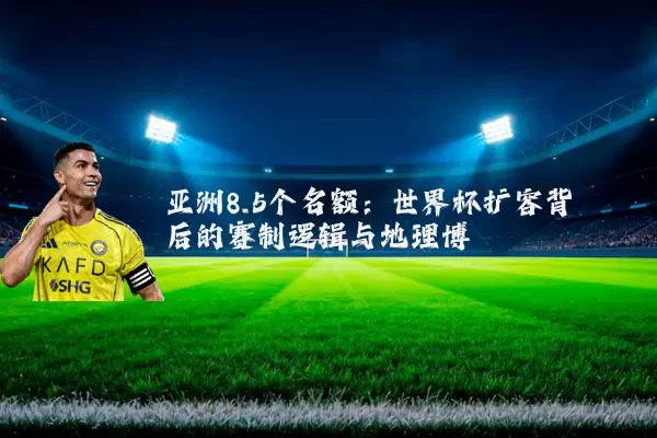 亚洲8.5个名额:世界杯扩容背后的赛制逻辑与地理博弈