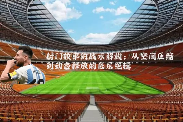 射门效率的战术解构：从空间压缩到动态释放的底层逻辑