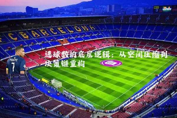 进球数的底层逻辑:从空间压缩到决策链重构