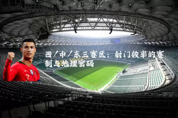 西/中/东三赛区：射门效率的赛制与地理密码