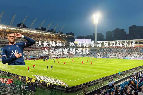 队长袖标：权力符号背后的战术博弈与地理赛制逻辑
