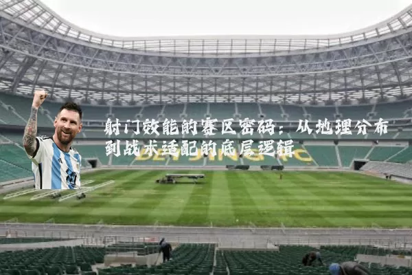 射门效能的赛区密码：从地理分布到战术适配的底层逻辑