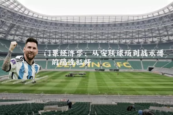 门票经济学:从安联球场到战术博弈的隐性杠杆