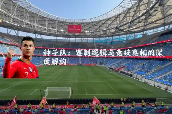种子队:赛制逻辑与竞技真相的深度解构