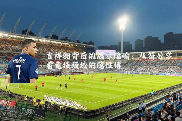 吉祥物背后的战术隐喻：从符号学看竞技场域的隐性博弈