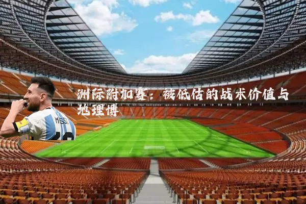 洲际附加赛：被低估的战术价值与地理博弈