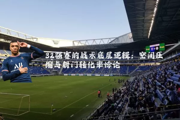 32强赛的战术底层逻辑:空间压缩与射门转化率悖论