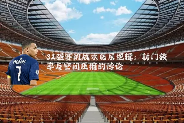 32强赛的战术底层逻辑：射门效率与空间压缩的悖论
