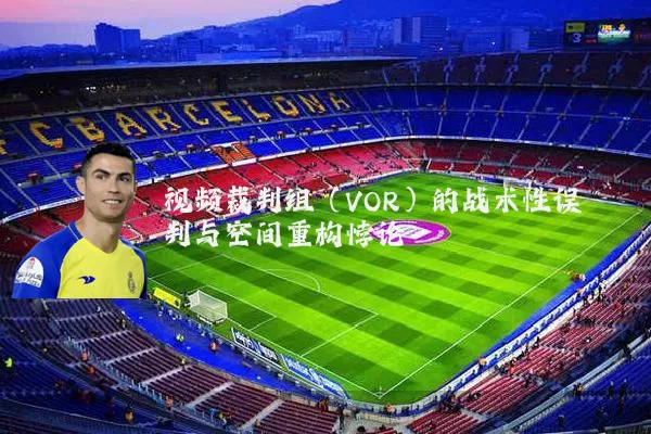 视频裁判组（VOR）的战术性误判与空间重构悖论