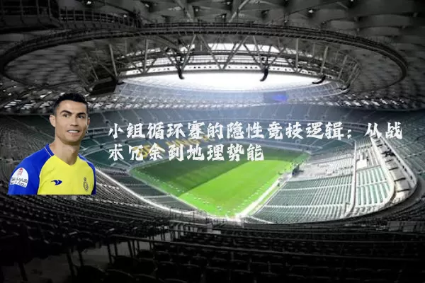 小组循环赛的隐性竞技逻辑:从战术冗余到地理势能